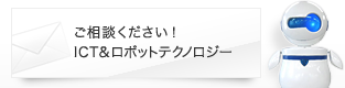 ご相談ください!ICT&ロボットテクノロジー